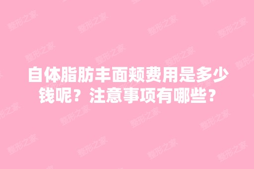 自体脂肪丰面颊费用是多少钱呢？注意事项有哪些？