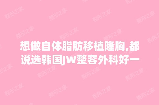 想做自体脂肪移植隆胸,都说选韩国JW整容外科好一些？