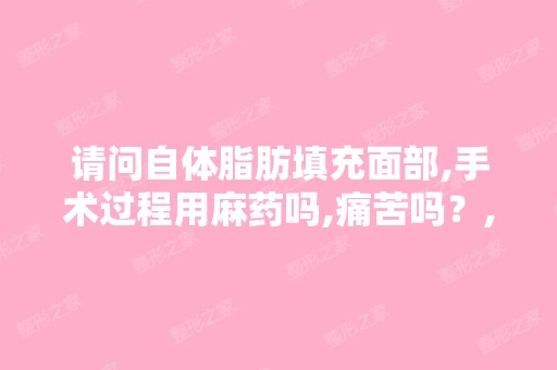 请问自体脂肪填充面部,手术过程用麻药吗,痛苦吗？,脂肪不是全部...