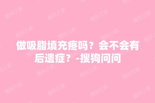 做吸脂填充疼吗？会不会有后遗症？-搜狗问问