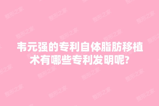 韦元强的专利自体脂肪移植术有哪些专利发明呢?