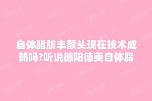 自体脂肪丰额头现在技术成熟吗?听说德阳德美自体脂...