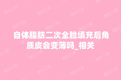 自体脂肪二次全脸填充后角质皮会变薄吗_相关