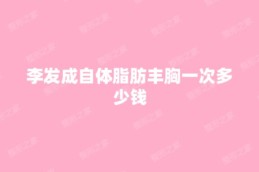 李发成自体脂肪丰胸一次多少钱