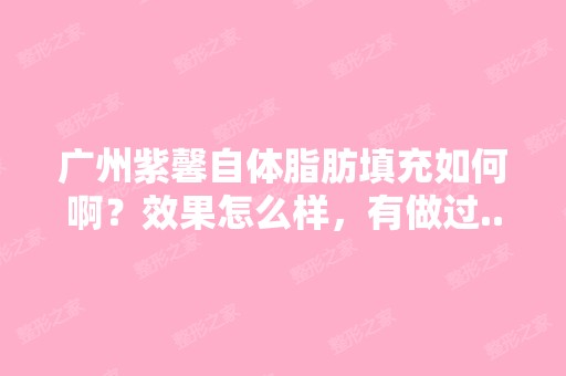 广州紫馨自体脂肪填充如何啊？效果怎么样，有做过...