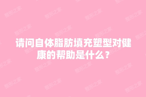 请问自体脂肪填充塑型对健康的帮助是什么？