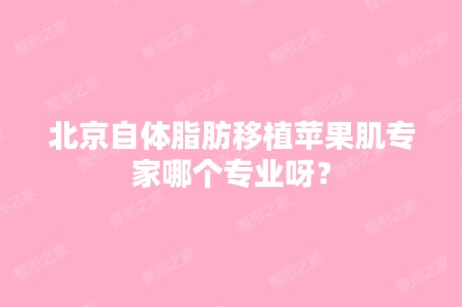 北京自体脂肪移植苹果肌专家哪个专业呀？