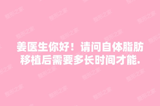 姜医生你好！请问自体脂肪移植后需要多长时间才能...