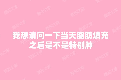 我想请问一下当天脂肪填充之后是不是特别肿