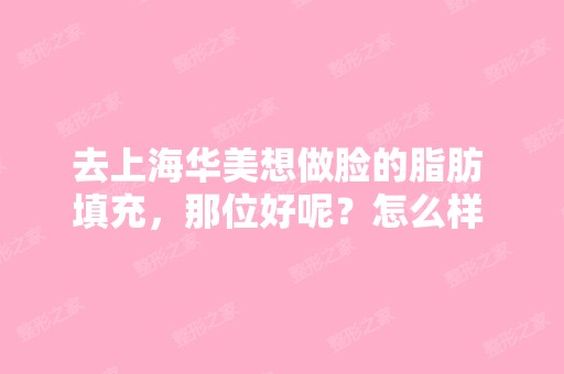 去上海华美想做脸的脂肪 填充，那位好呢？怎么样 ...