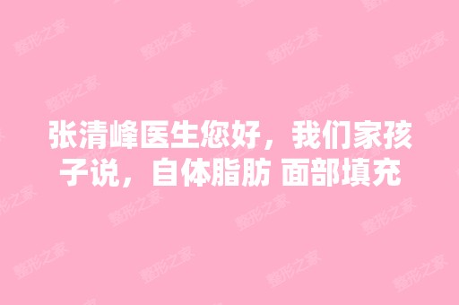 张清峰医生您好，我们家孩子说，自体脂肪 面部填充...