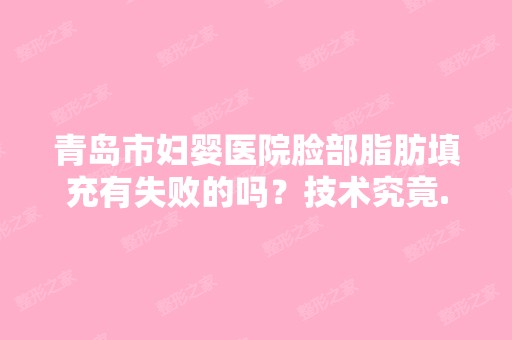 青岛市妇婴医院脸部脂肪填充有失败的吗？技术究竟...