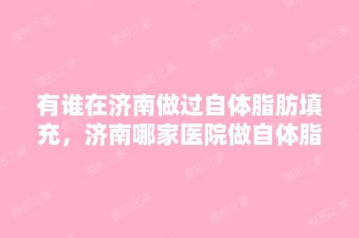 有谁在济南做过自体脂肪填充，济南哪家医院做自体脂肪