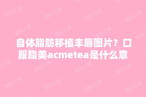 自体脂肪移植丰唇图片？口服脂美acmetea是什么意思？