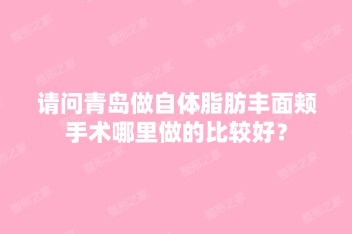 请问青岛做自体脂肪丰面颊手术哪里做的比较好？