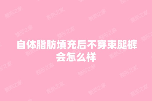 自体脂肪填充后不穿束腿裤会怎么样