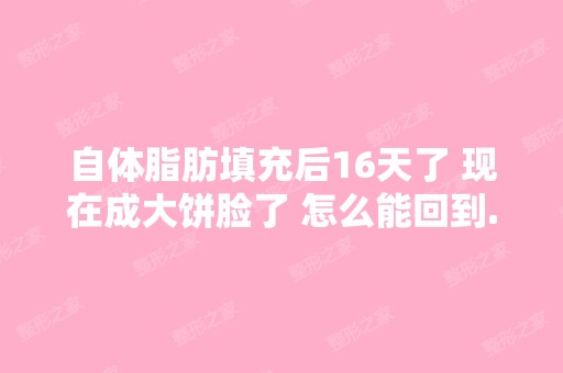 自体脂肪填充后16天了 现在成大饼脸了 怎么能回到...