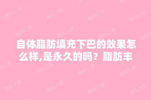 自体脂肪填充下巴的效果怎么样,是永久的吗？脂肪丰下巴和假体丰下...