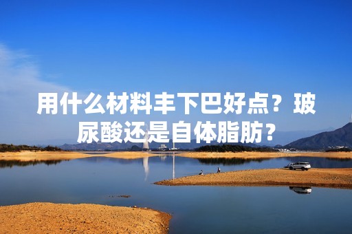 用什么材料丰下巴好点？玻尿酸还是自体脂肪？