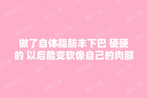 做了自体脂肪丰下巴 硬硬的 以后能变软像自己的肉那样吗 要多久？