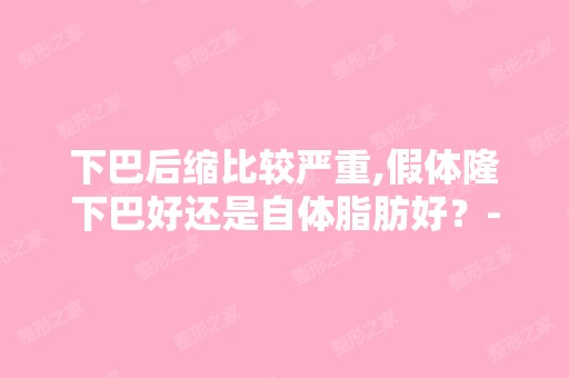 下巴后缩比较严重,假体隆下巴好还是自体脂肪好？-搜狗问问