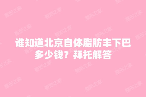 谁知道北京自体脂肪丰下巴多少钱？拜托解答