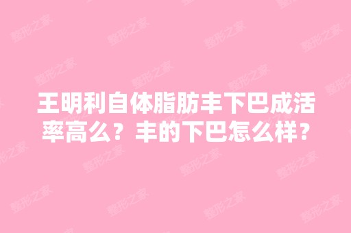 王明利自体脂肪丰下巴成活率高么？丰的下巴怎么样？