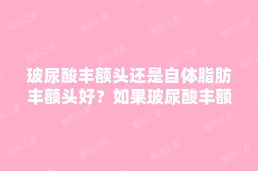 玻尿酸丰额头还是自体脂肪丰额头好？如果玻尿酸丰额头一年后还可以...