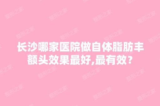 长沙哪家医院做自体脂肪丰额头效果比较好,有效？