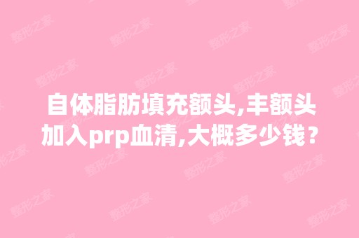 自体脂肪填充额头,丰额头加入prp血清,大概多少钱？听说时间久叻...