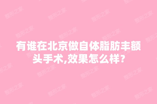 有谁在北京做自体脂肪丰额头手术,效果怎么样？