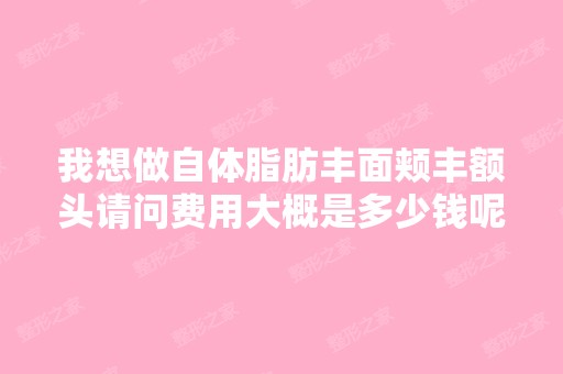 我想做自体脂肪丰面颊丰额头请问费用大概是多少钱呢