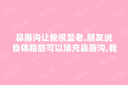 鼻唇沟让我很显老,朋友说自体脂肪可以填充鼻唇沟,我在网上查都...