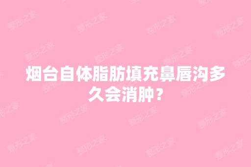 烟台自体脂肪填充鼻唇沟多久会消肿？