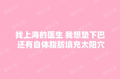 找上海的医生 我想垫下巴 还有自体脂肪填充太阳穴额头 多少钱, 能纠...