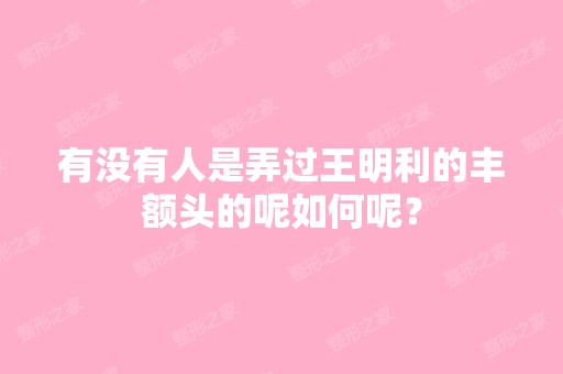 有没有人是弄过王明利的丰额头的呢如何呢？