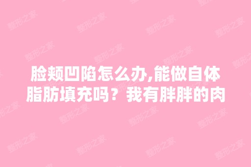 脸颊凹陷怎么办,能做自体脂肪填充吗？我有胖胖的肉肉,正好还减点...