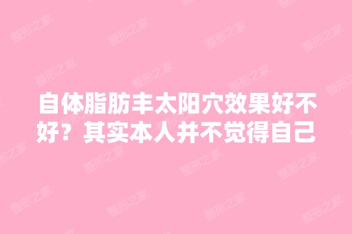 自体脂肪丰太阳穴效果好不好？其实本人并不觉得自己的太阳穴有什... ...