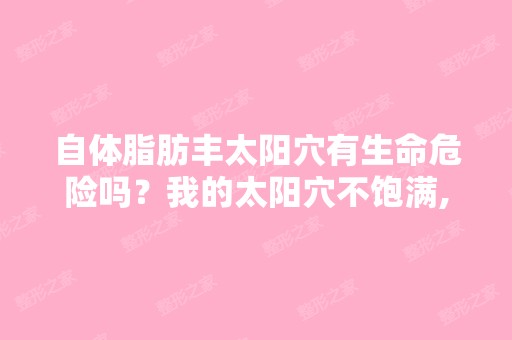 自体脂肪丰太阳穴有生命危险吗？我的太阳穴不饱满,我的男朋友嫌...