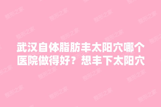 武汉自体脂肪丰太阳穴哪个医院做得好？想丰下太阳穴,变好看点,...