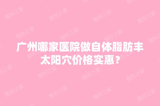 广州哪家医院做自体脂肪丰太阳穴价格实惠？