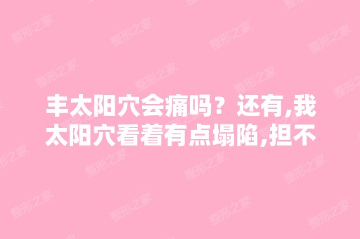 丰太阳穴会痛吗？还有,我太阳穴看着有点塌陷,担不是很严重的那... ...