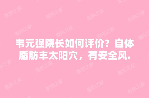 韦元强院长如何评价？自体脂肪丰太阳穴，有安全风...