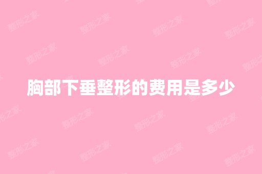 胸部下垂整形的费用是多少