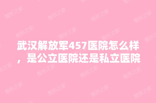 武汉解放军457医院怎么样，是公立医院还是私立医院