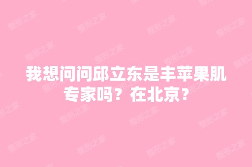 我想问问邱立东是丰苹果肌专家吗？在北京？