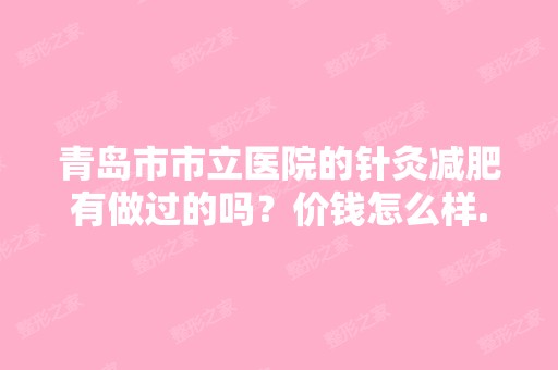 青岛市市立医院的针灸减肥有做过的吗？价钱怎么样...