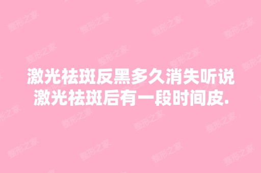 激光祛斑反黑多久消失听说激光祛斑后有一段时间皮...