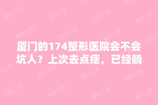 厦门的174整形医院会不会坑人？上次去点痣，已经躺...