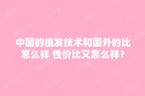 中国的植发技术和国外的比怎么样 性价比又怎么样？